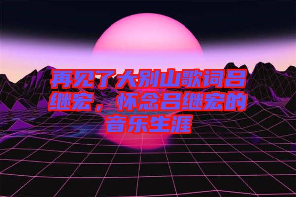 再見(jiàn)了大別山歌詞呂繼宏,懷念呂繼宏的音樂(lè)生涯