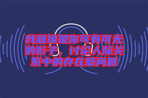 我就像是你可有可無的影子,討論人際關系中的存在感問題