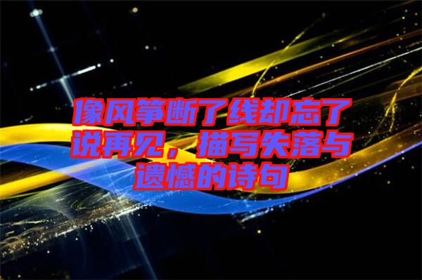 像風(fēng)箏斷了線卻忘了說再見,描寫失落與遺憾的詩(shī)句