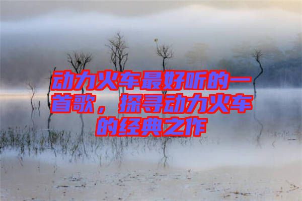 動力火車最好聽的一首歌,探尋動力火車的經典之作
