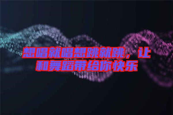 想唱就唱想跳就跳，讓和舞蹈帶給你快樂
