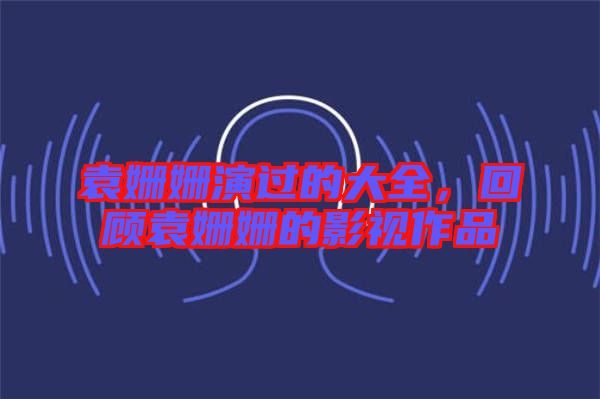 袁姍姍演過的大全，回顧袁姍姍的影視作品