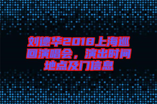 劉德華2018上海巡回演唱會,演出時間地點及門信息