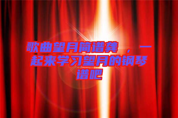歌曲望月簡譜龔玥,一起來學習望月的鋼琴譜吧