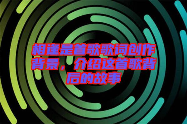 相逢是首歌歌詞創(chuàng)作背景,介紹這首歌背后的故事