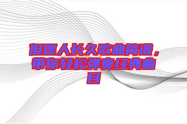 但愿人長(zhǎng)久歌曲簡(jiǎn)譜,帶你輕松彈奏經(jīng)典曲目