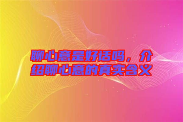 聊心意是好話嗎,介紹聊心意的真實(shí)含義