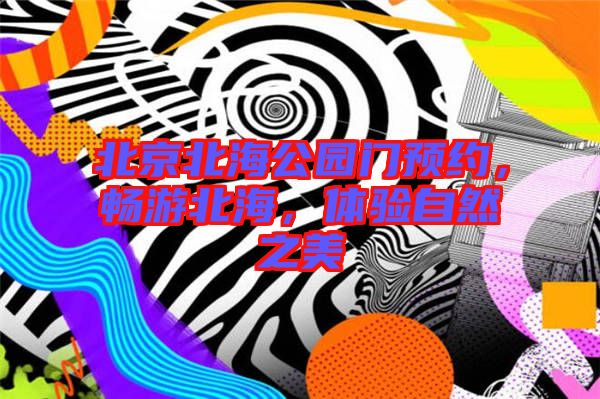 北京北海公園門預約,暢游北海,體驗自然之美