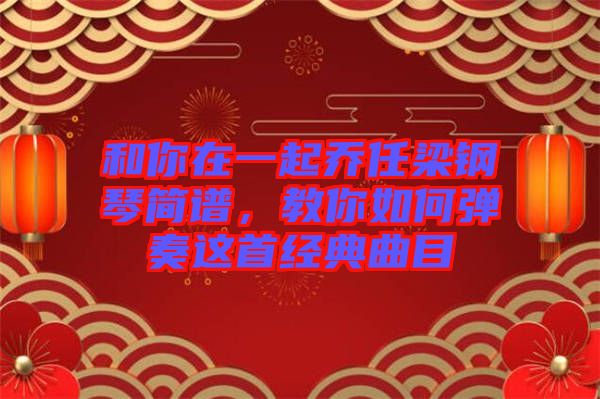 和你在一起喬任梁鋼琴簡譜,教你如何彈奏這首經(jīng)典曲目