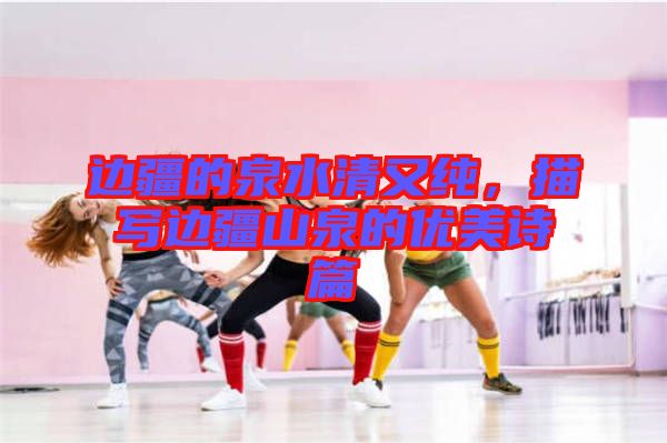 邊疆的泉水清又純，描寫邊疆山泉的優(yōu)美詩篇