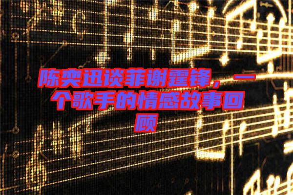 陳奕迅談菲謝霆鋒，一個歌手的情感故事回顧