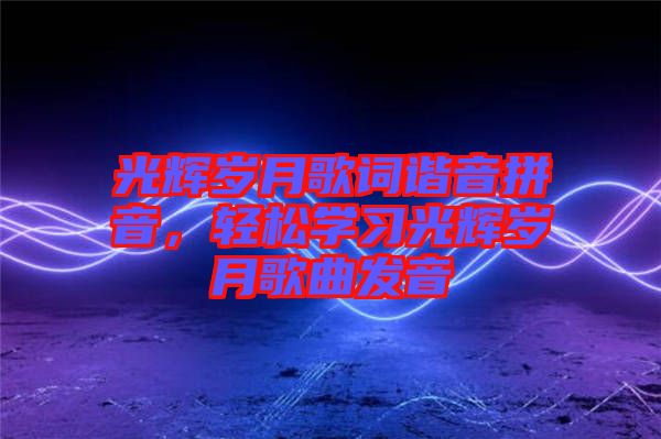光輝歲月歌詞諧音拼音,輕松學習光輝歲月歌曲發(fā)音