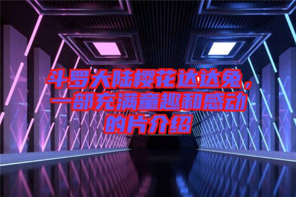 斗羅大陸櫻花達(dá)達(dá)兔,一部充滿童趣和感動的片介紹