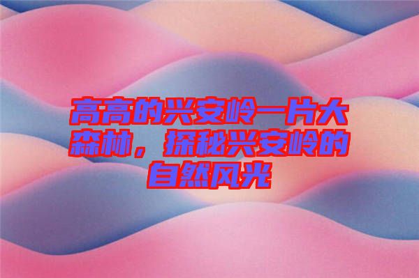 高高的興安嶺一片大森林，探秘興安嶺的自然風(fēng)光