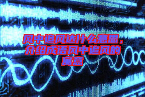 風(fēng)中追風(fēng)達什么意思,介紹成語風(fēng)中追風(fēng)的寓意