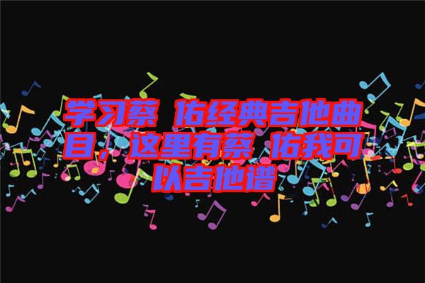 學(xué)習(xí)蔡旻佑經(jīng)典吉他曲目,這里有蔡旻佑我可以吉他譜