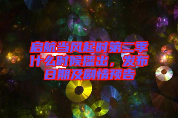 啟航當風起時第二季什么時候播出，發布日期及劇情預告