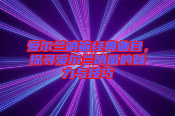 愛爾蘭哨笛經(jīng)典曲目,探尋愛爾蘭哨笛的魅力與技巧