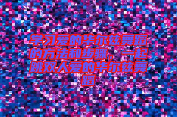 學(xué)習(xí)愛的華爾茲舞蹈的方法和步驟,一起跳雙人愛的華爾茲舞蹈