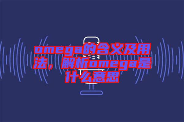 omega的含義及用法，解析omega是什么意思