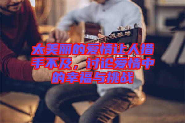 太美麗的愛情讓人措手不及,討論愛情中的幸福與挑戰