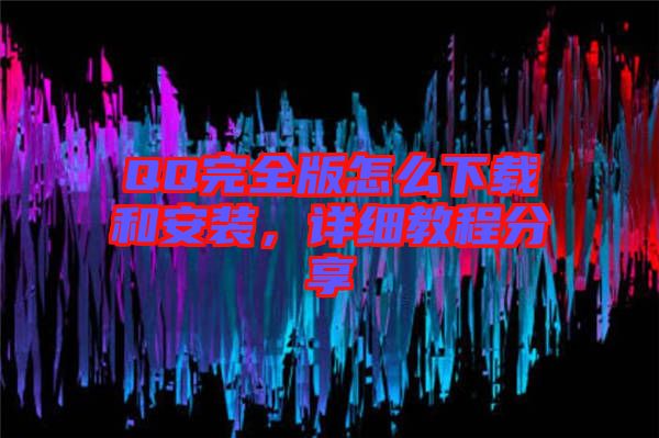 QQ完全版怎么下載和安裝，詳細教程分享