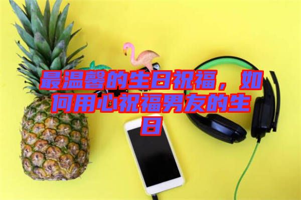 最溫馨的生日祝福,如何用心祝福男友的生日