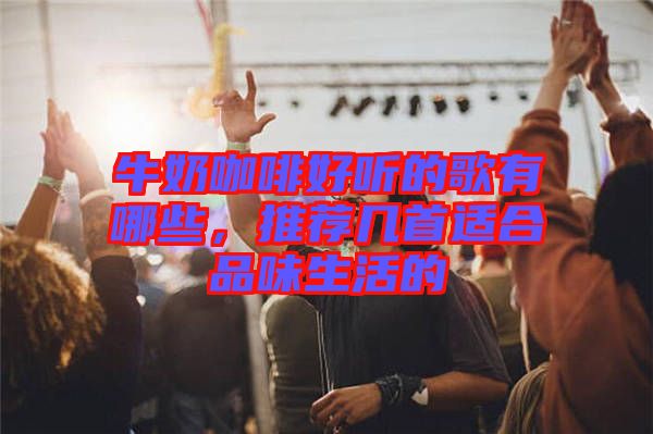 牛奶咖啡好聽的歌有哪些,推薦幾首適合品味生活的