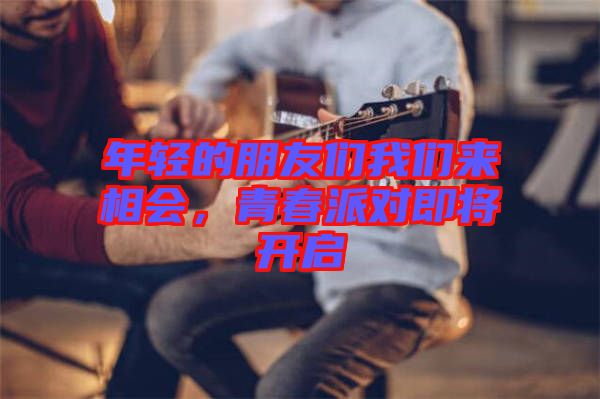 年輕的朋友們我們來相會,青春派對即將開啟