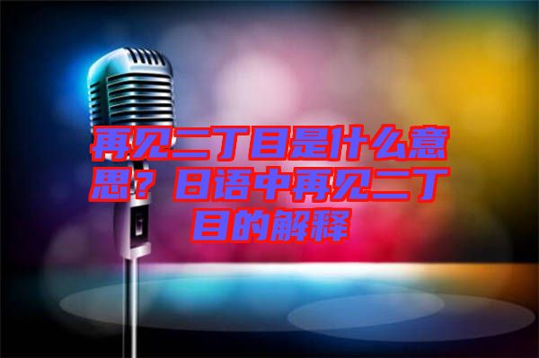 再見二丁目是什么意思?日語(yǔ)中再見二丁目的解釋