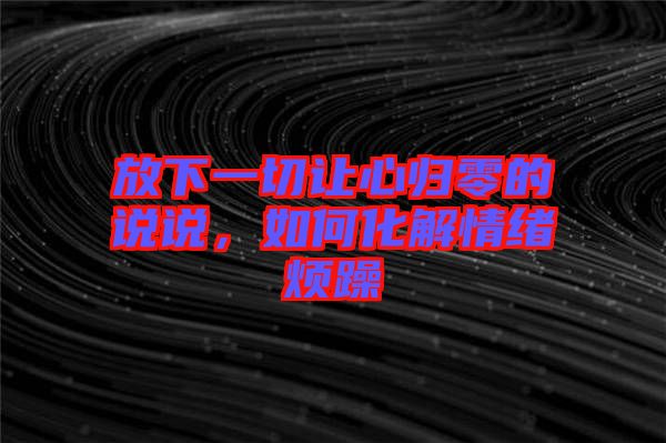 放下一切讓心歸零的說說，如何化解情緒煩躁