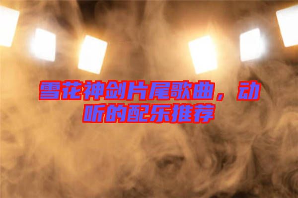 雪花神劍片尾歌曲，動聽的配樂推薦