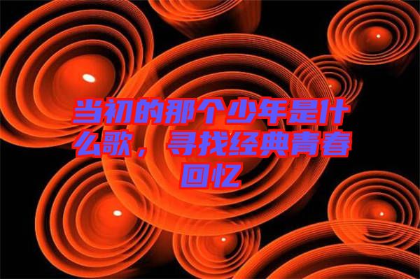 當初的那個少年是什么歌,尋找經典青春回憶