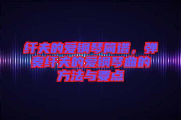 纖夫的愛鋼琴簡譜,彈奏纖夫的愛鋼琴曲的方法與要點(diǎn)
