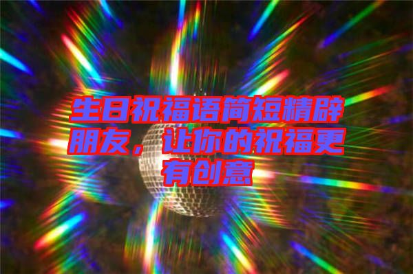 生日祝福語簡短精辟朋友，讓你的祝福更有創意