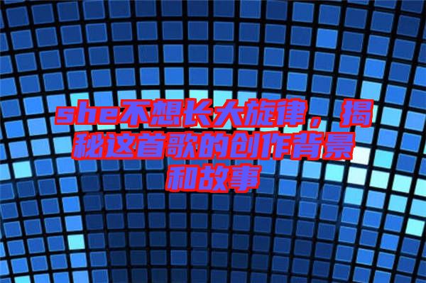 she不想長大旋律，揭秘這首歌的創(chuàng)作背景和故事