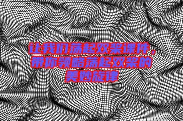 讓我們蕩起雙槳課件，帶你領略蕩起雙槳的美妙旋律