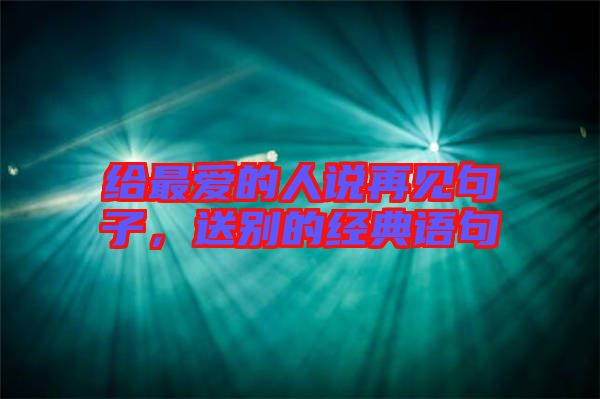 給最愛的人說再見句子,送別的經(jīng)典語句
