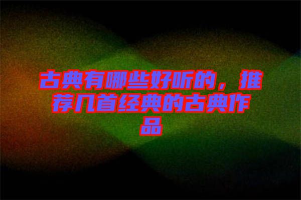 古典有哪些好聽的，推薦幾首經典的古典作品