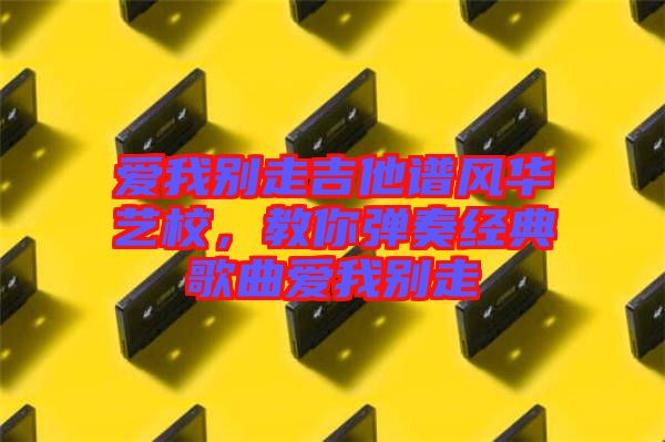 愛我別走吉他譜風華藝校,教你彈奏經(jīng)典歌曲愛我別走