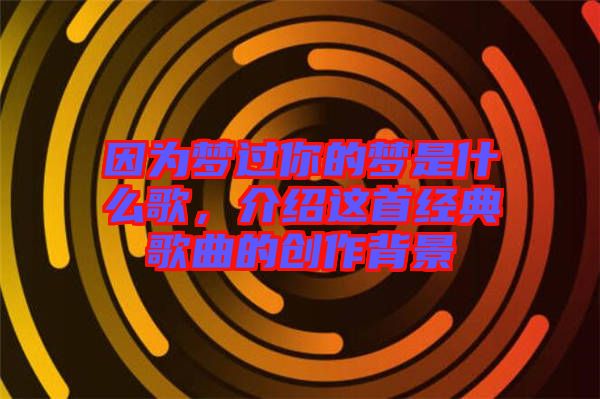 因?yàn)閴暨^你的夢是什么歌,介紹這首經(jīng)典歌曲的創(chuàng)作背景