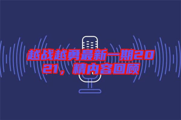 越戰(zhàn)越勇最新一期2021,精內(nèi)容回顧
