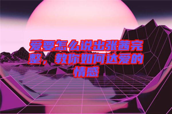 愛要怎么說出張茜完整,教你如何達(dá)愛的情感