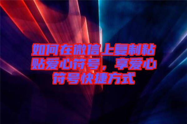 如何在微信上復(fù)制粘貼愛(ài)心符號(hào),享愛(ài)心符號(hào)快捷方式