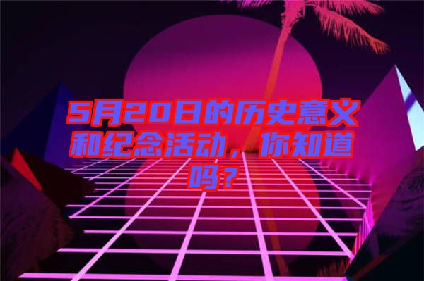 5月20日的歷史意義和紀(jì)念活動(dòng),你知道嗎?
