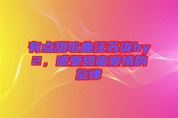 有點甜歌曲汪蘇瀧by2,感受甜蜜愛情的旋律