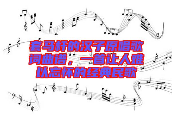 套馬桿的漢子原唱歌詞曲譜,一首讓人難以忘懷的經(jīng)典民歌