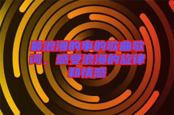 最浪漫的事的歌曲歌詞,感受浪漫的旋律和情感