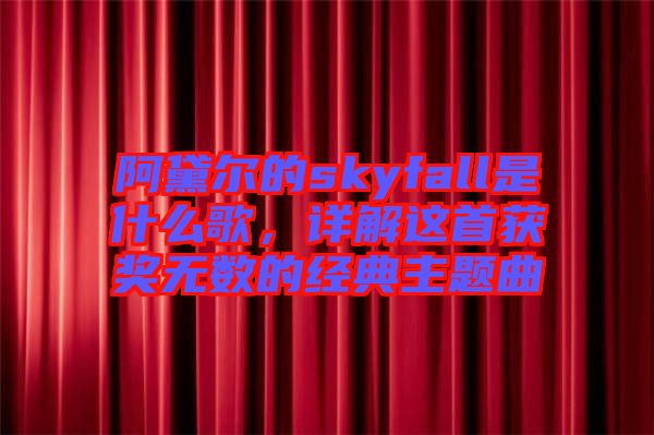 阿黛爾的skyfall是什么歌,詳解這首獲獎(jiǎng)無數(shù)的經(jīng)典主題曲