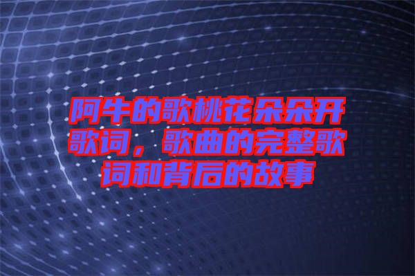 阿牛的歌桃花朵朵開歌詞，歌曲的完整歌詞和背后的故事